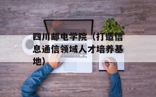 四川邮电学院（打造信息通信领域人才培养基地）