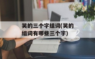 笑的三个字组词(笑的组词有哪些三个字)