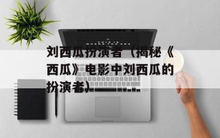 刘西瓜扮演者（揭秘《西瓜》电影中刘西瓜的扮演者）