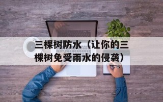 三棵树防水（让你的三棵树免受雨水的侵袭）