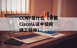 CCNP是什么（详解Cisco认证中级网络工程师）