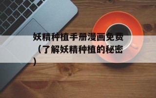 妖精种植手册漫画免费（了解妖精种植的秘密）