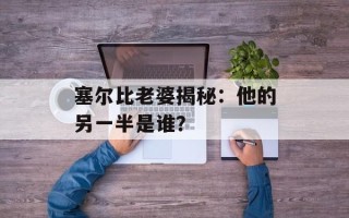 塞尔比老婆揭秘：他的另一半是谁？