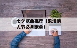 七夕歌曲推荐（浪漫情人节必备歌单）