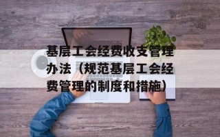 基层工会经费收支管理办法（规范基层工会经费管理的制度和措施）