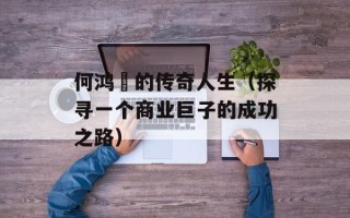 何鸿燊的传奇人生（探寻一个商业巨子的成功之路）