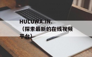 HULUWA.IN.（探索最新的在线视频平台）
