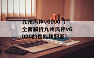 九州风神v6000（全面解析九州风神v6000的性能和配置）