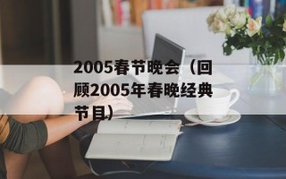 2005春节晚会（回顾2005年春晚经典节目）