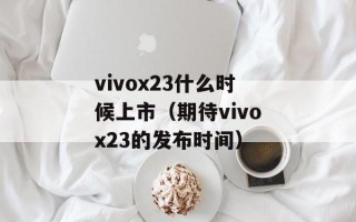 vivox23什么时候上市（期待vivox23的发布时间）