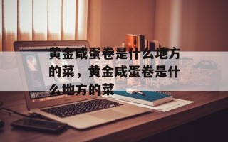 黄金咸蛋卷是什么地方的菜，黄金咸蛋卷是什么地方的菜