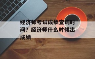 经济师考试成绩查询时间？经济师什么时候出成绩