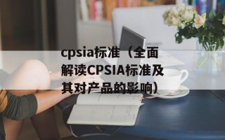 cpsia标准（全面解读CPSIA标准及其对产品的影响）