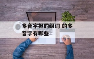 多音字担的组词 的多音字有哪些