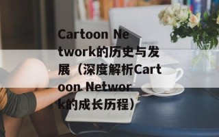 Cartoon Network的历史与发展（深度解析Cartoon Network的成长历程）
