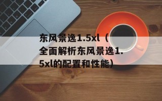 东风景逸1.5xl（全面解析东风景逸1.5xl的配置和性能）