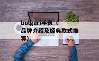 bulgari手表（品牌介绍及经典款式推荐）