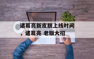 诸葛亮新皮肤上线时间，诸葛亮 老版大招