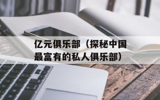 亿元俱乐部（探秘中国最富有的私人俱乐部）
