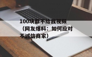 100块都不给我视频（网友爆料：如何应对不诚信商家）