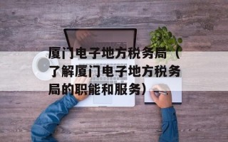 厦门电子地方税务局（了解厦门电子地方税务局的职能和服务）