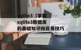 sqlite3（掌握sqlite3数据库的基础知识和应用技巧）