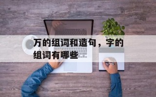万的组词和造句，字的组词有哪些