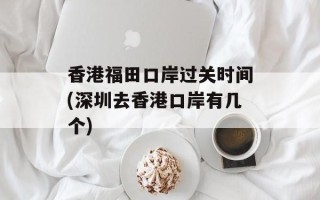 香港福田口岸过关时间(深圳去香港口岸有几个)