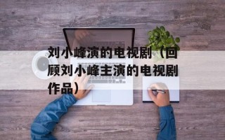 刘小峰演的电视剧（回顾刘小峰主演的电视剧作品）
