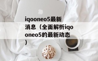 iqooneo5最新消息（全面解析iqooneo5的最新动态）