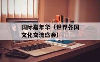 国际嘉年华（世界各国文化交流盛会）
