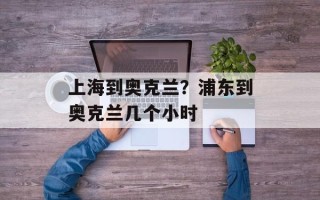 上海到奥克兰？浦东到奥克兰几个小时