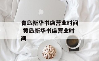青岛新华书店营业时间 黄岛新华书店营业时间