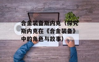 合金装备斯内克（探究斯内克在《合金装备》中的角色与故事）