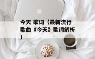 今天 歌词（最新流行歌曲《今天》歌词解析）