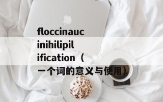 floccinaucinihilipilification（一个词的意义与使用）