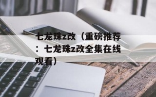 七龙珠z改（重磅推荐：七龙珠z改全集在线观看）