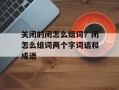 关闭的闭怎么组词？闭怎么组词两个字词语和成语