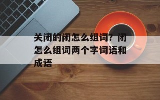 关闭的闭怎么组词？闭怎么组词两个字词语和成语