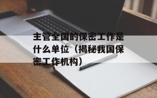 主管全国的保密工作是什么单位（揭秘我国保密工作机构）