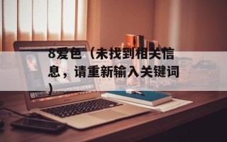 8爱色（未找到相关信息，请重新输入关键词）