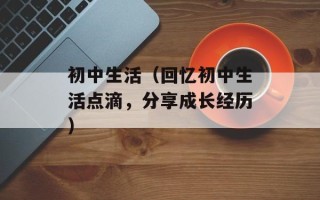 初中生活（回忆初中生活点滴，分享成长经历）