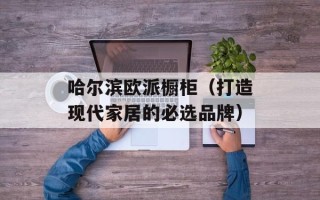 哈尔滨欧派橱柜（打造现代家居的必选品牌）