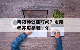 阴阳师公测时间？阴阳师开服是哪一年
