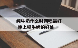 纯牛奶什么时间喝最好 晚上喝牛奶的好处