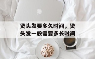 烫头发要多久时间，烫头发一般需要多长时间