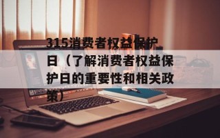 315消费者权益保护日（了解消费者权益保护日的重要性和相关政策）