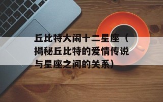 丘比特大闹十二星座（揭秘丘比特的爱情传说与星座之间的关系）