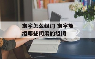 肃字怎么组词 肃字能组哪些词肃的组词