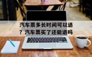 汽车票多长时间可以退？汽车票买了还能退吗